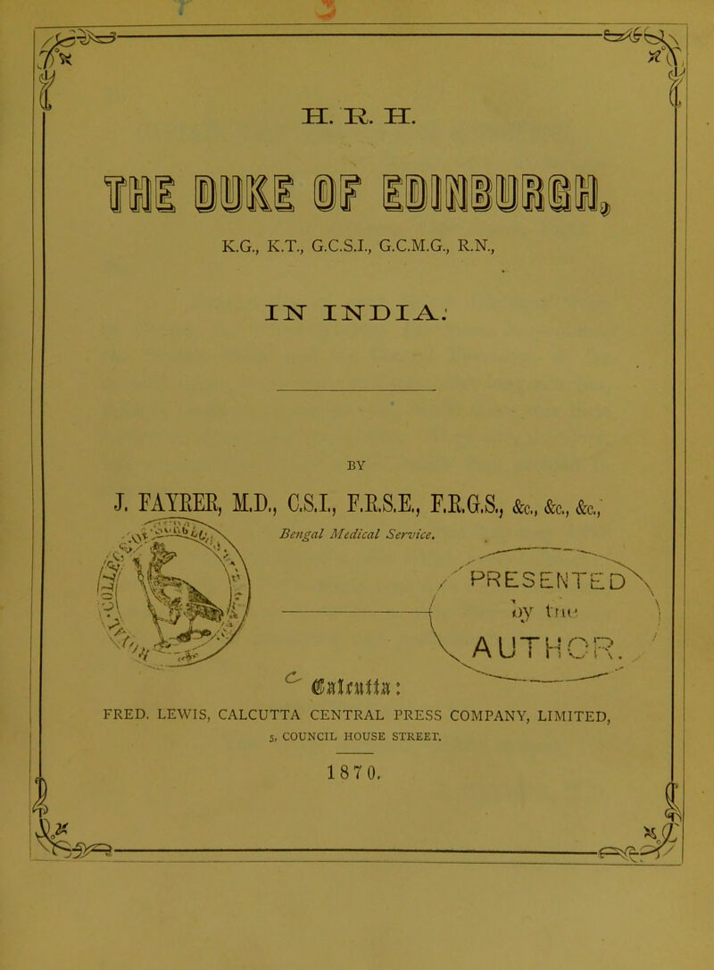—^ H. I^. H. Wl iiil IF liWiiii^, K.G., K.T., G.C.S.I., G.C.M.G., R.N., BY J. FAYEEE, M.D, C.S.I, F.E.S.E., EE.aS., &c., &c., &c., Bengal Medical Service. /'PRESENTED Oy Vl U:'. AUTHOR. FRED. LEWIS, CALCUTTA CENTRAL PRESS COMPANY, LIMITED, 5, COUNCIL HOUSE STREET. 1870.