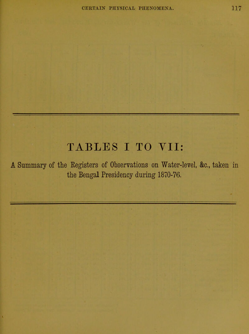 TABLES I TO VII: A Summary of the Kegisters of Observations on Water-level, &c., taken in the Bengal Presidency during 1870-76.