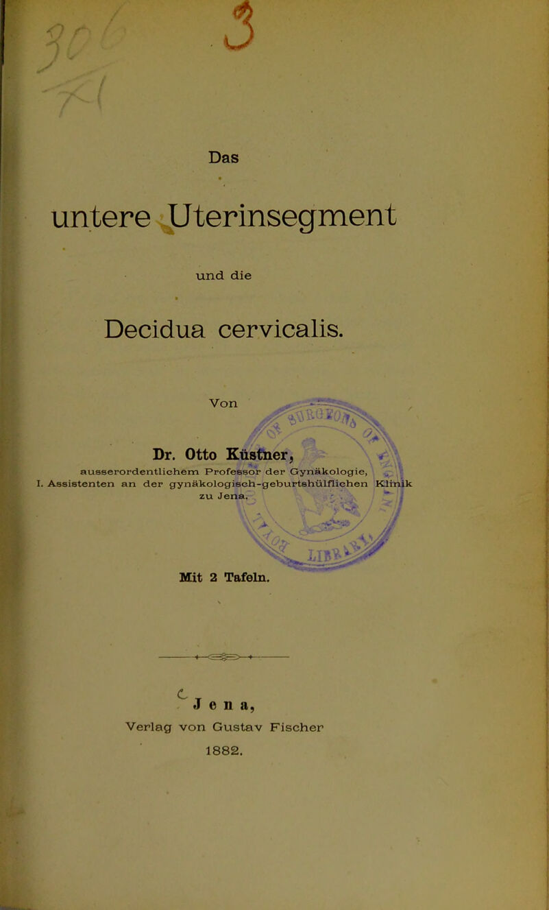 5 Das untere ^terinsegment Decidua cervicalis. I. Assistenten an der gynäkologiseh-gebuirtshülfliehen Klimlk zu Jena. ■  i i-^^=>-i Jena, Verlag von Gustav Fischer 1882. und die