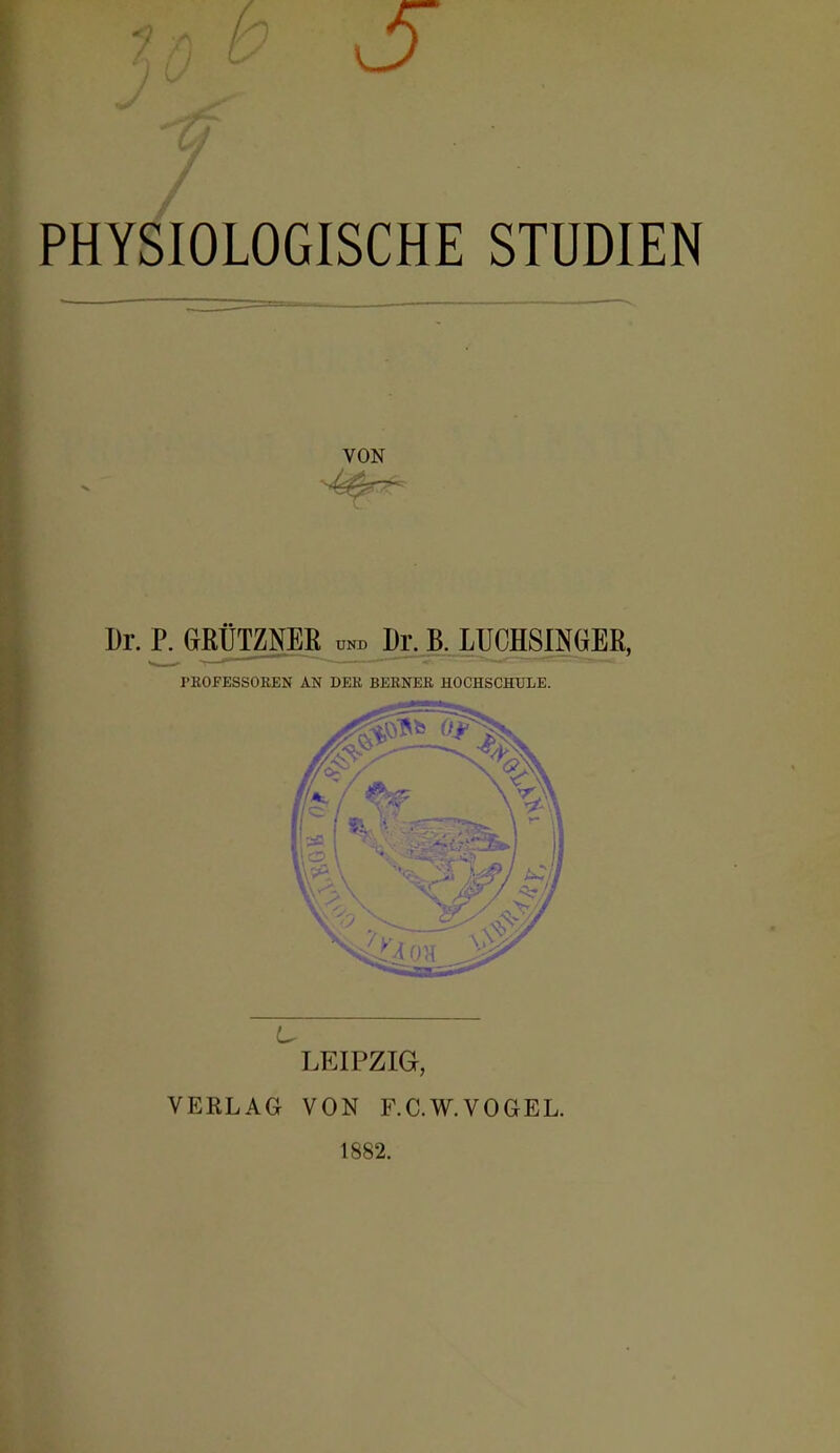 7 PHYSIOLOGISCHE STUDIEN VON Dr. P. GRÜTZNEß unb Dr. B, LUOHSINGER, PROFESSOREN AN DER BERNER HOCHSCHULE. LEIPZIG, VERLAG VON P^.C.W.VOGEL. 1882.