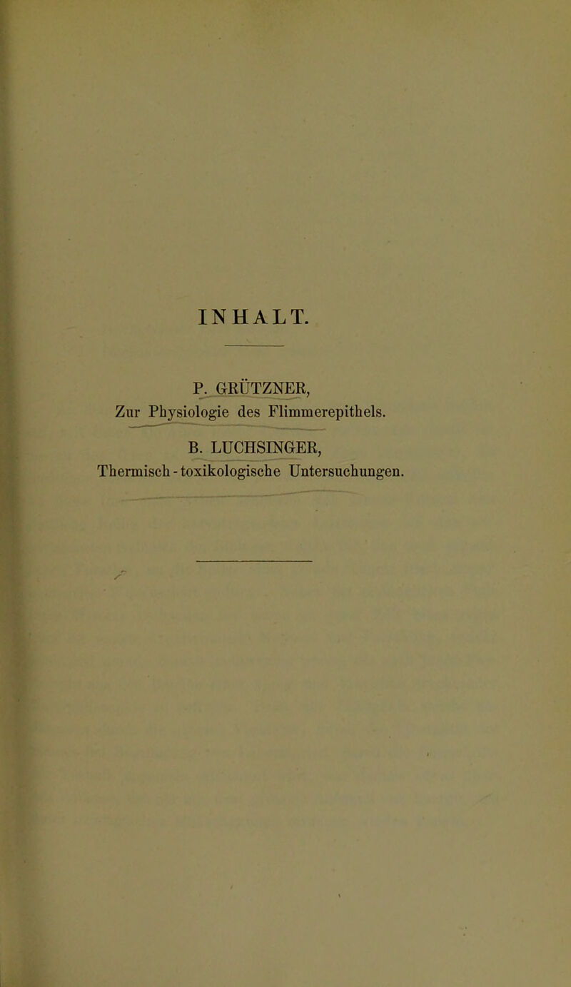 INHALT. P. GRÜTZNER, Zur Physiologie des Flimmerepithels. B. LUCHSINGER, Thermisch - toxikologische Untersuchungen.