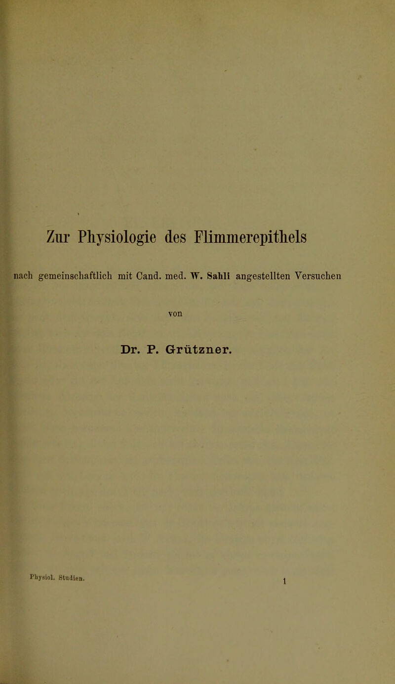 Ziu- Physiologie des Flimmerepitliels nach gemeinschaftlich mit Cand. med. W. Sahli angestellten Versuchen von Dr. P. Grützner. Physiol. Stodiea.