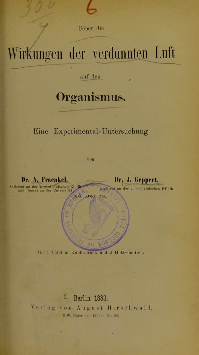 Uebor die Wirkungen der verdünnten Luft „auf den Organismus. Eine Experimental-Uiitersuchung von l)r. A. Fraeiikcl, Assistent an der Ss-nrcrtffc'niiscliun und Poccnt an der Univcrsität^^^^^ \ u n (l, Dr. J. Geppert, XdttL an der 2, medicirii.sclicn Klinik Mit l Taffl in Kupfcrdnick und l Holzschnitten. ^ Berlin 1883. Verl ;i g \ (, 11 A n g n s t 11 i r s c Ii w a l d. N.W. Unti'r dm I.indon Nd. 08,