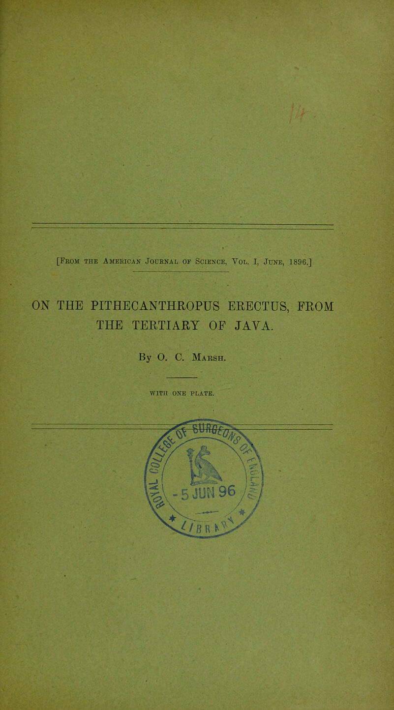 [From the American Jodhnal of Science, Vol. I, June, 1896.] ON THE PITHECANTHROPUS ERECTUS, FROM THE TERTIARY OP JAVA. By O. C. Marsh. WITH ONE PLATE.