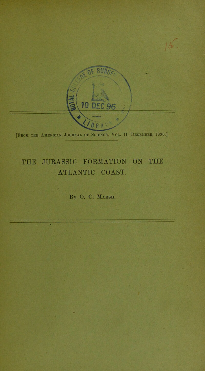 [From the American Journal of Science, Vol. II, December, 1896.] THE JURASSIC FORMATION ON THE ATLANTIC COAST. By O. C. Marsh.