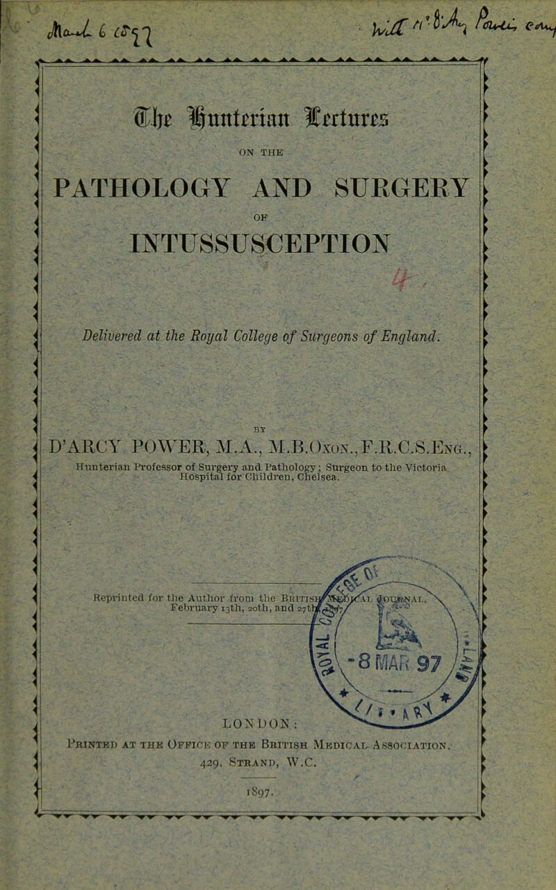 ON THE PATHOLOGY AND SURGERY OF INTUSSUSCEPTION Delivered at the Royal College of Surgeons of England. D'ARCV POWER, M.A., M3 OxoN.,P,R.aS.ENG.! Hunterian Professor of Surgery and Pathology; Surgeon to the Victoria Hospital for Children, Chelsea.