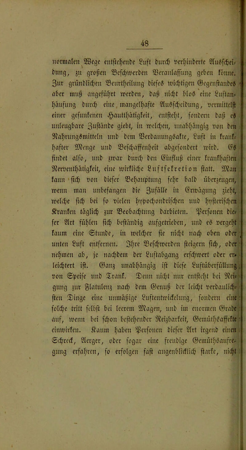 iiornmfen^SÖegc entftfl)enbe Suft burc5 »crl;inbertc Sluöfc^ei? bimg, ju großen S3cfcl;U'erben 93eroii(affung geben fbmie. 3nt gninb(id;en ©eurt^eüung biefe3 ivic^tigen ©egenftanbeö i aber mnjj angefüfjrt nterbeu, baf nic^t bloä eine Suftan? Ijmifung burcf; eine, mangelhafte Slnöfdheibung, »ermittelft einer gefunfenen ^antthätigfeit, entftel;t, fonbern bap c3 nnieugbare flieht, in meieren, unabhängig r»on ben 9?ahrnng^mitte(n nnb bem SSerbannngöafte, Snft in franf? hafter 5Wenge nnb SBefchaffenheit abgefonbert mirb. finbet aifo, nnb jmar bnreh ben (Sinfinp einer franfhaften 3Rerr»enthätigfeit, eine mirfüche Snftfefretion ftatt. 9)?an fann 'ftch t>on biefer SBehanptung [ehr balb nberjengen, tvenn man unbefangen bie drmägnng jieht, tvelche pdp bei fo leielen h^ochonbrifchen nnb h'^P^rifchen 5?ranfen täglich jur SSeobaebtnng barbieten, ^^erfonen bie# fer 2(rt fühlen beftänbig anfgetrieben, nnb eö »ergeht faum eine ®tnnbe, in melcper pe niept nach , unten Snft entfernen. 3h^^ Sßefdhtuerben fteigern pep, ober • nehmen ab, je nachbem ber f?uftabgang erfepmert ober er# leichtert ift. ®anj unabhängig ift biefe SnftüberfüUung; »on 0))eife nnb 3^ranf. S)enn nicht nur entftcht bei 9?ei#- gung jur gtatuienj nach ©enup ber icicht »erbaulich# ften !T>inge eine unmäpige ?uftentmicfc(ung, fonbern eine folche tritt feibft bei leerem S0?agen, nnb im enormen ®rabc ■ auf, i»enn bei fchon beftehenber Diei^barfeit, ©emüth^affefte • eimvirfen. 5?^aum h^ben ^^^erfonen biefer 2(rt irgenb einen . (Schreef, Slerger, ober fogar eine fveubige ©emüth^aufre- gung erfahren, fo erfolgen faft augenblicfiich ftarfe, nicht: