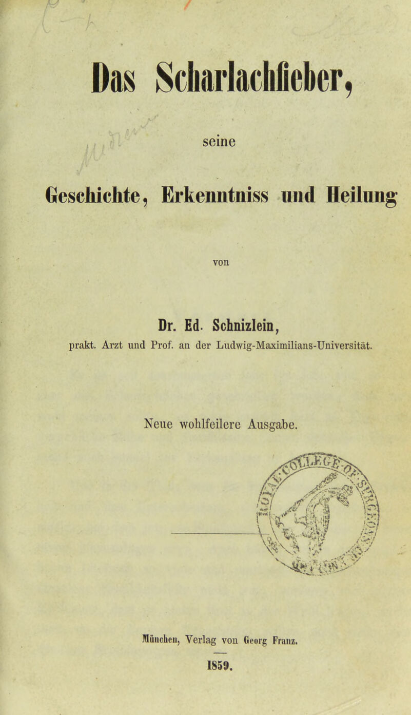 Das 8ciiarlachlleber, seine Geschichte, Erkenntniss und Heilung von Dr. Ed. Schnizlein, prakt. Arzt und Prof. an der Ludwig-Maximilians-Universität. München, Verlag von Georg Franz. 1859.