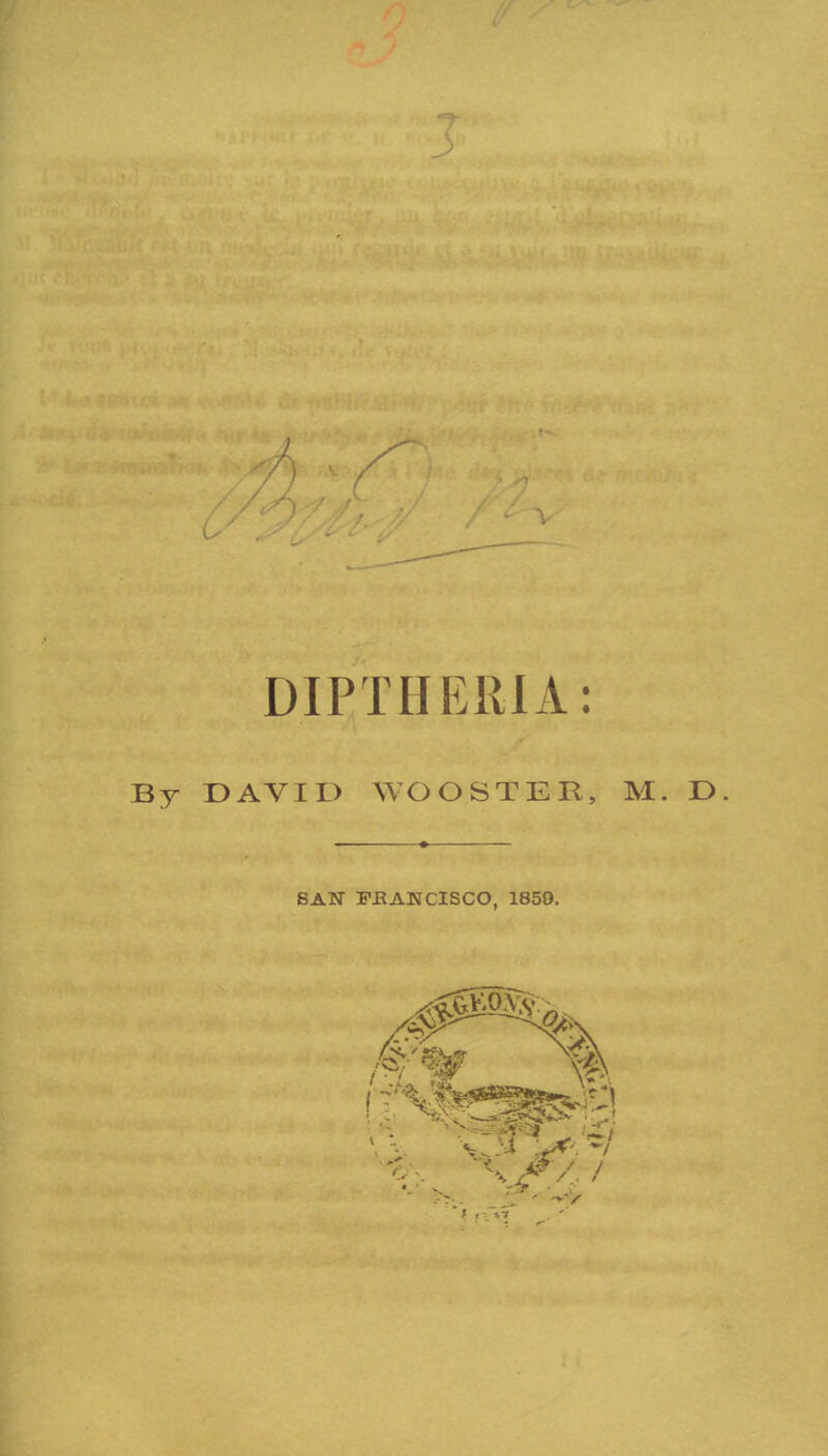 DIPTHERIA: By DAVID WOOSTER, M. D. SAN FBANCISCO, 1850. vsmt \v>\ %. X// /'