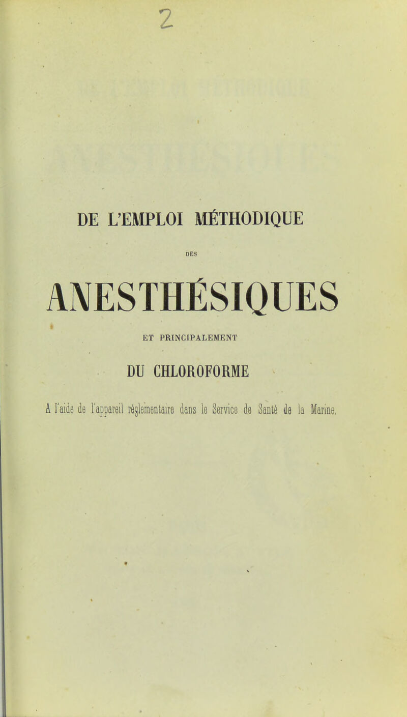 2 DE L'EMPLOI MÉTHODIQUE DES ANESTHËSIQUES ET PRINCIPALEMENT DU CHLOROFORME A l'aide de l'appareil réglementaire dans le Service de Santé de la Marine.