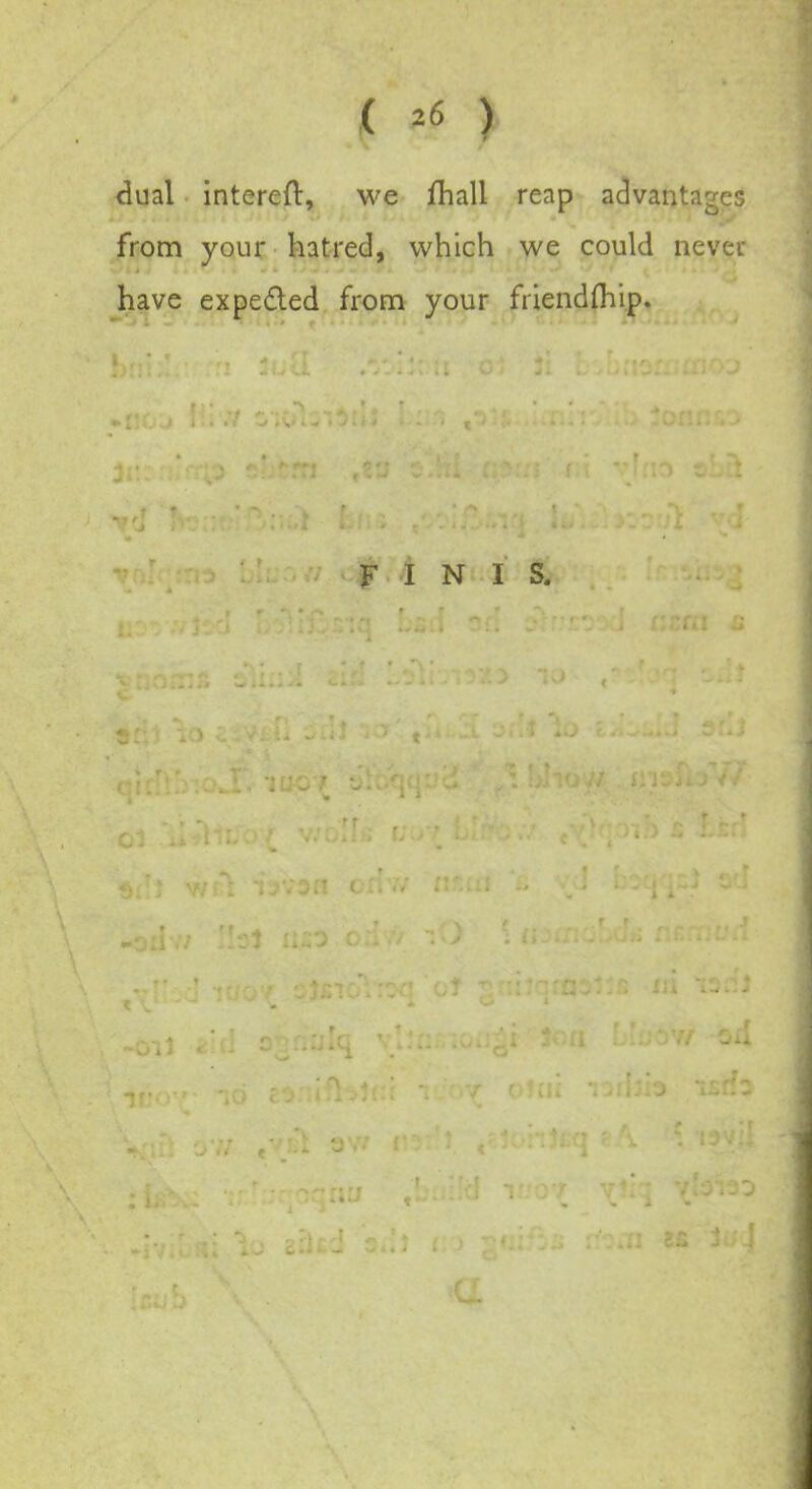 ( *6 ) dual interefl:, we fhall reap advantages from your hatred, which we could never have expected from your friendfhip. FINIS.