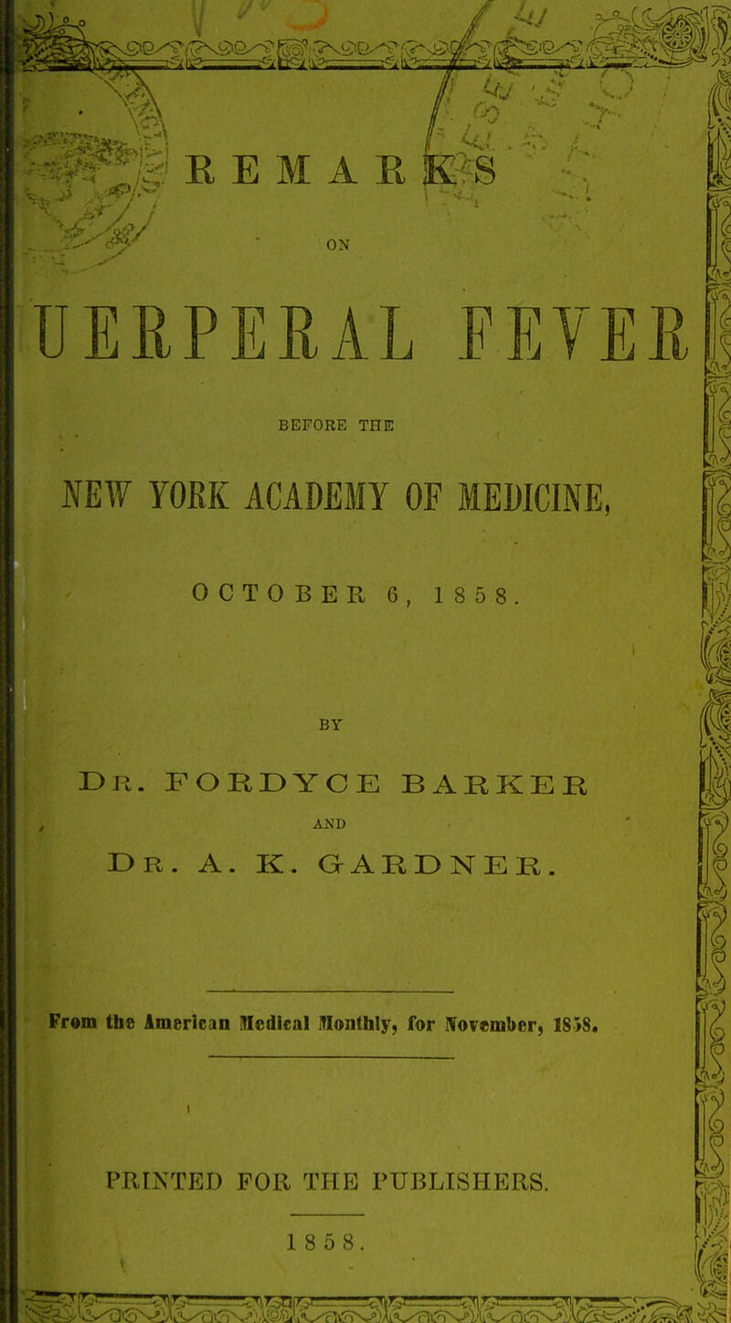 ON UEEPERAL FEVEE BEFORE THE NEW YORK ACADEMY OF MEDICINE, OCTOBER 6, 1858 BY Dr. fokdyce barker AND Dr. a. K. GARDNER From the American niedical Monthly, for IVovember, 1$5S. PRINTED FOR THE PUBLISHERS. 1 8 5 8. ^i.-j|»^-L' ^ur? y\,f_4ii>.^ cM-^i-