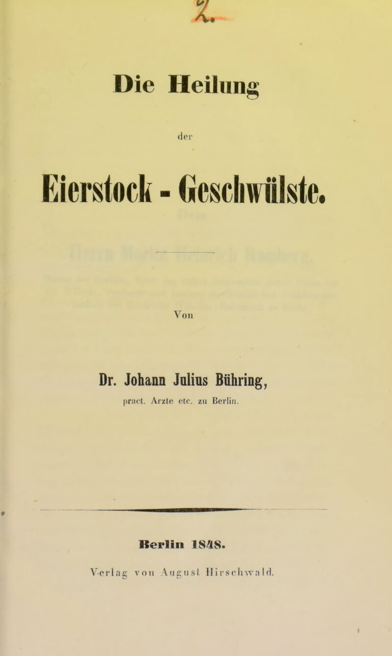 Die Heilung der Eierstock - Geschwülste. Von Dr. Johann Jalius Bühring, pract. Arzte etc. zu Berlin. Berlin 1848. Vorlag von Anjrii.sl llirsolnv.'iifl.