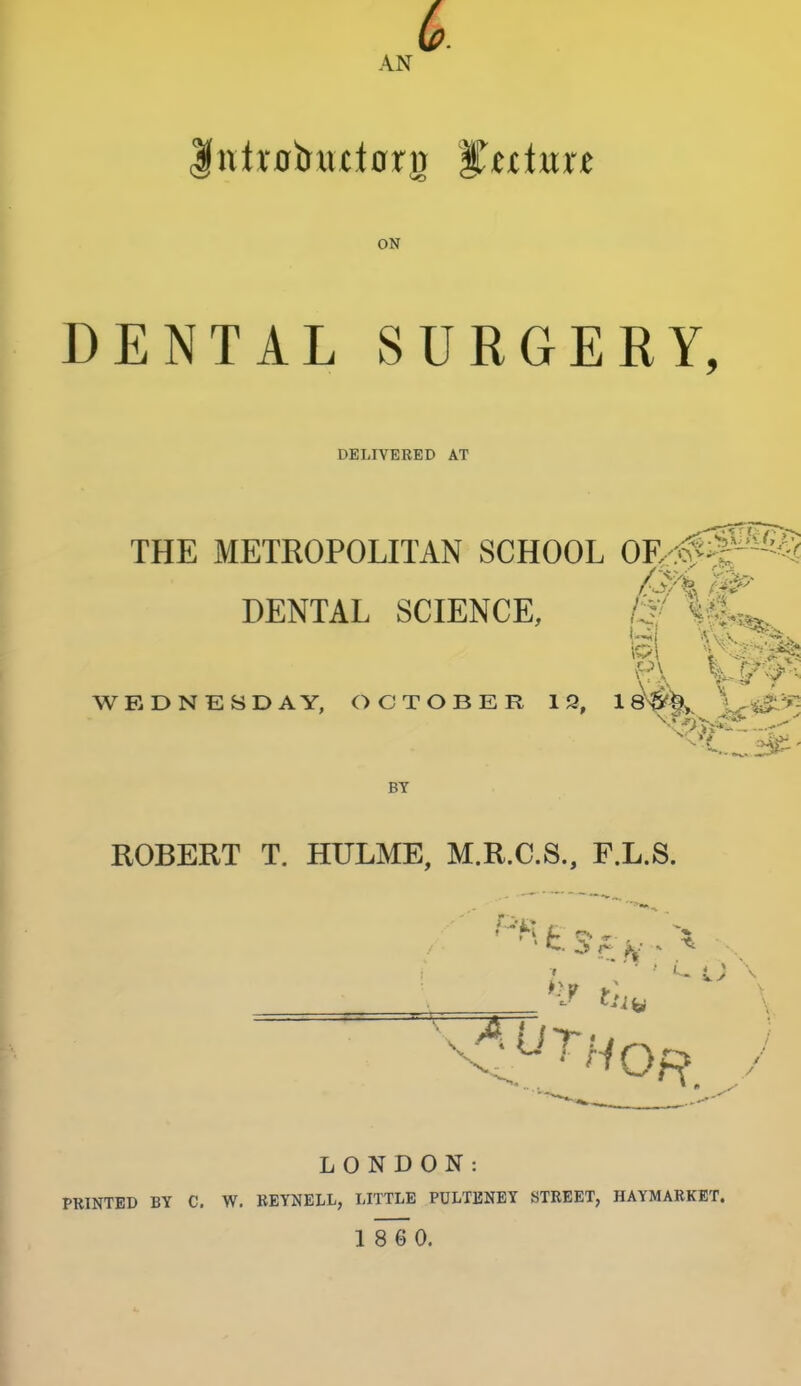 AN ON DENTAL SURGERY, DELIVERED AT THE METROPOLITAN SCHOOL OE-o€f^-^§ DENTAL SCIENCE, m WEDNESDAY, OCTOBER IS, ^^^ BY ROBERT T. HULME, M.R.C.S., F.L.S. • ri ... . , ^ c ^ ^. LONDON: PRINTED BY C, W. BEYNELL, LITTLE PULTENEY STREET, HAYMABKET.