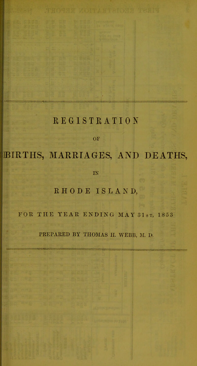 EEGISTEATION OF BIRTHS, MARRIAGES, AND DEATHS, IN EHODE ISLAND, FOR THE YEAR ENDING MAY 31st, 1853 PREPARED BY THOMAS H. WEBB, M. D.