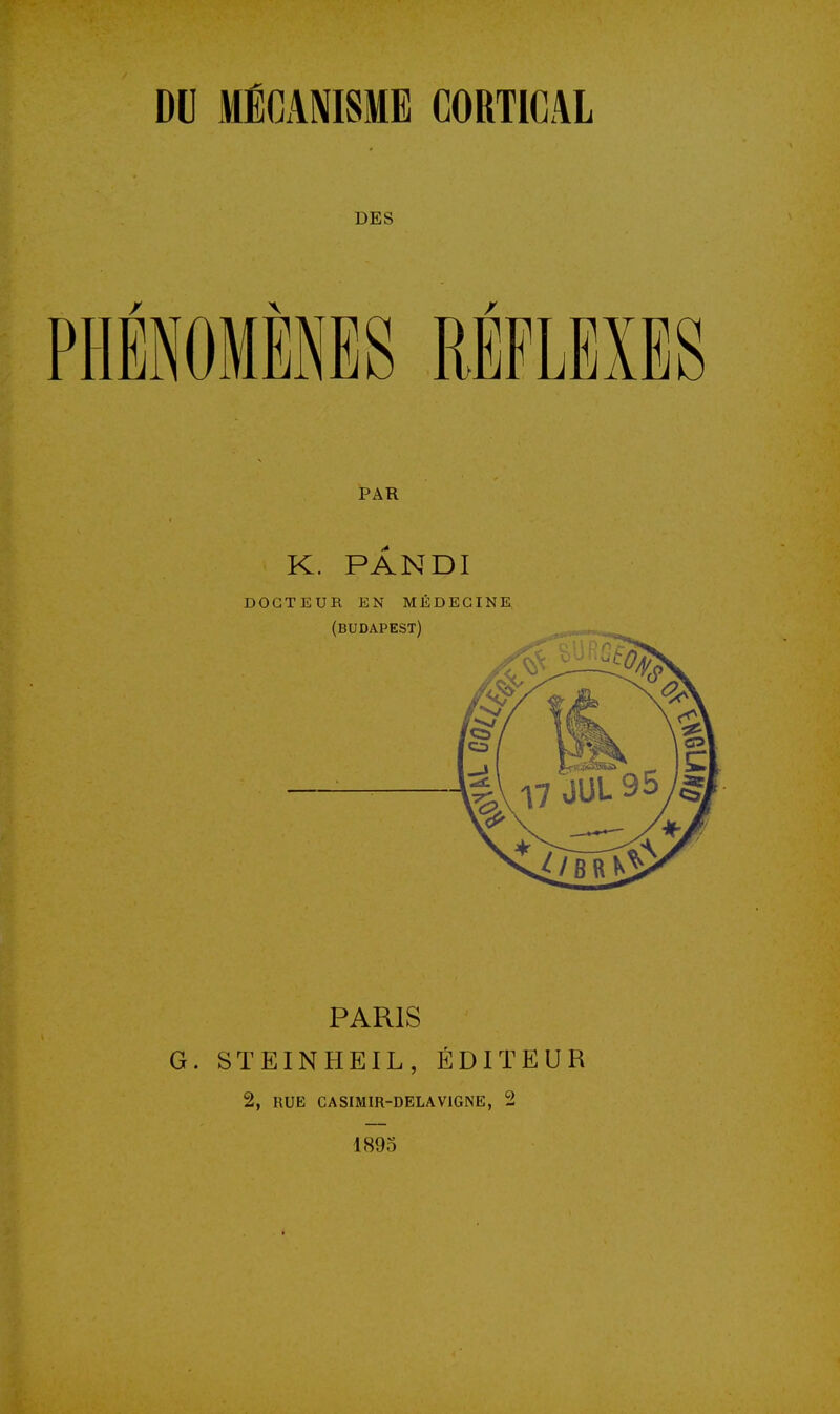 DU MÉCANISME CORTICAL DES PHÉNOMÈNES RÉFLEXES PAR K. PANDI DOCTEUR EN MÉDECINE (BUDAPEST) PARIS G. STEINHEIL, ÉDITEUR 2, RUE CASIMIR-DELAVIGNE, 2 1895 I