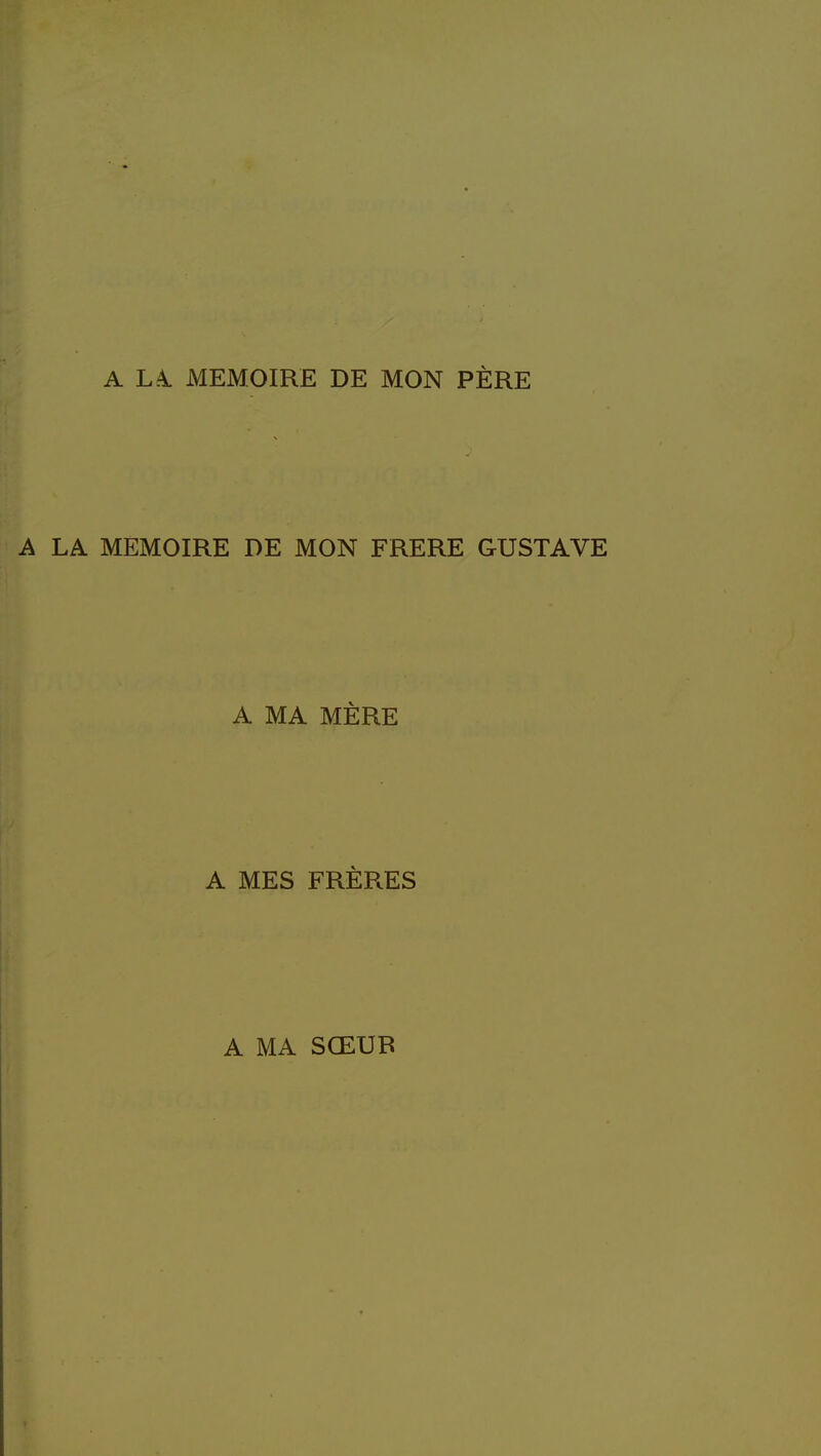 A LA. MEMOIRE DE MON PÈRE A LA MEMOIRE DE MON FRERE GUSTAVE A MA MÈRE A MES FRÈRES A MA SŒUR