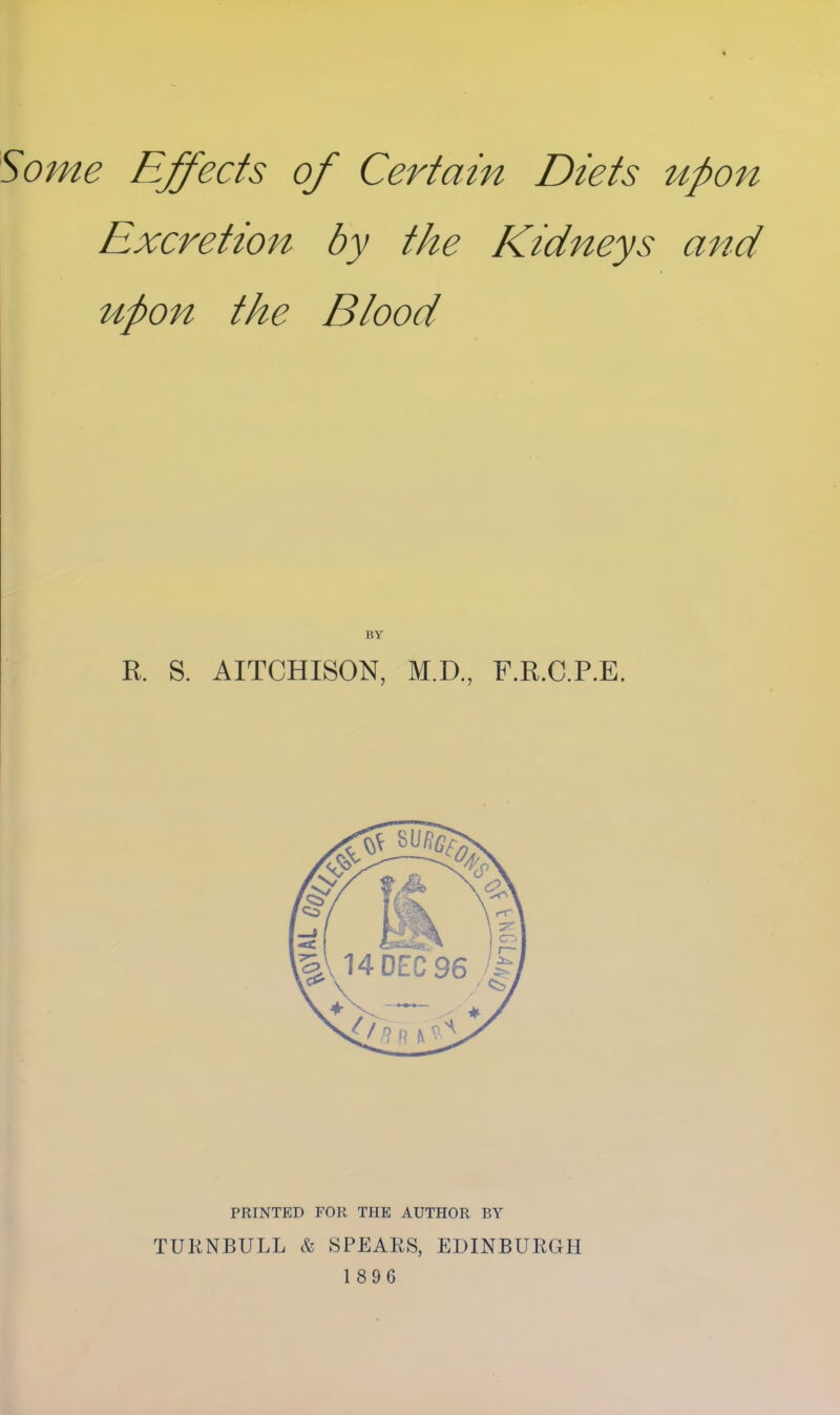 Some Ejects of Certain Diets upon Excretion by the Kidneys and upon the Blood R. S. AITCHISON, M.D., F.R.C.P.E. PRINTED FOR THE AUTHOR BY TUKNBULL & SPEARS, EDINBURGH 1896