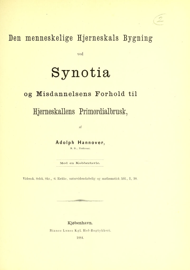 Den menneskelige Hjerneskals Bygning Synotia og Misdannelsens Forhold til Hjerneskallens Primordialbrusk, Adolph Hannover, M. D., Professor. Mert en ICobbertavlc. ViJcnsk. Selsk. 8kr., 6. Kække, naturvidenskabelig' og matliomatisk Afd., 1, 10. Kjø benhavn. Biaiico JjII 110s Kgl. Hof'-Bogtykkori. 1884.