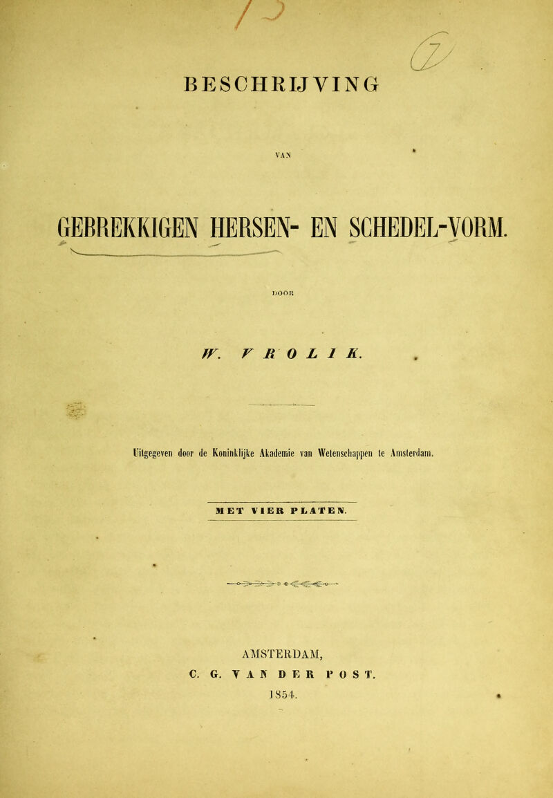 VAM GEBREKKIGEN HERSEN- EN SCHEDEL-VORM. jf* BOOR W. r R O L 1 K. Uitgegeven door de Koninklijke Akademie van Wetenschappen te Amsterdam. MET VIER PLATEN. AMSTERDAM, C. G. TA IS' DER POST. ] 854.