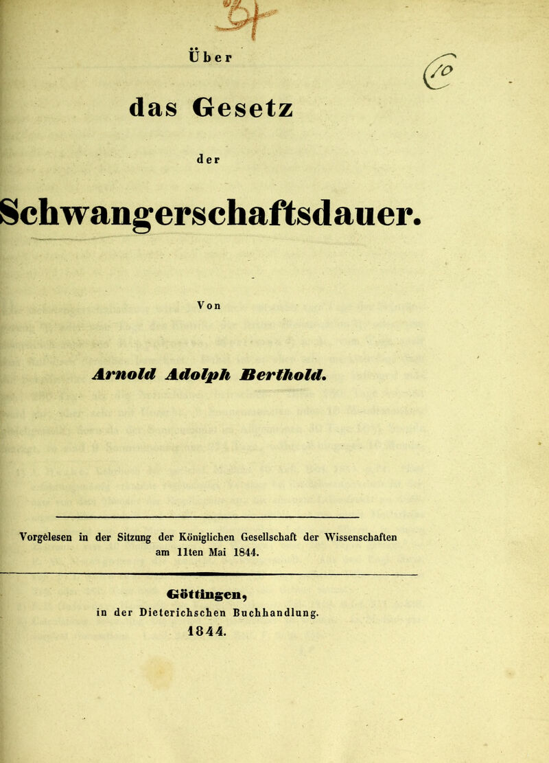 über das Gesetz Schwangerschaftsdauer. Von Arnold Adolph Berlhold* Vorgelesen in der Sitzung der Königlichen Gesellschaft der Wissenschaften am Ilten Mai 1844. Cröttingeii) in der Dieterichschen Buchhandlung. 1844.