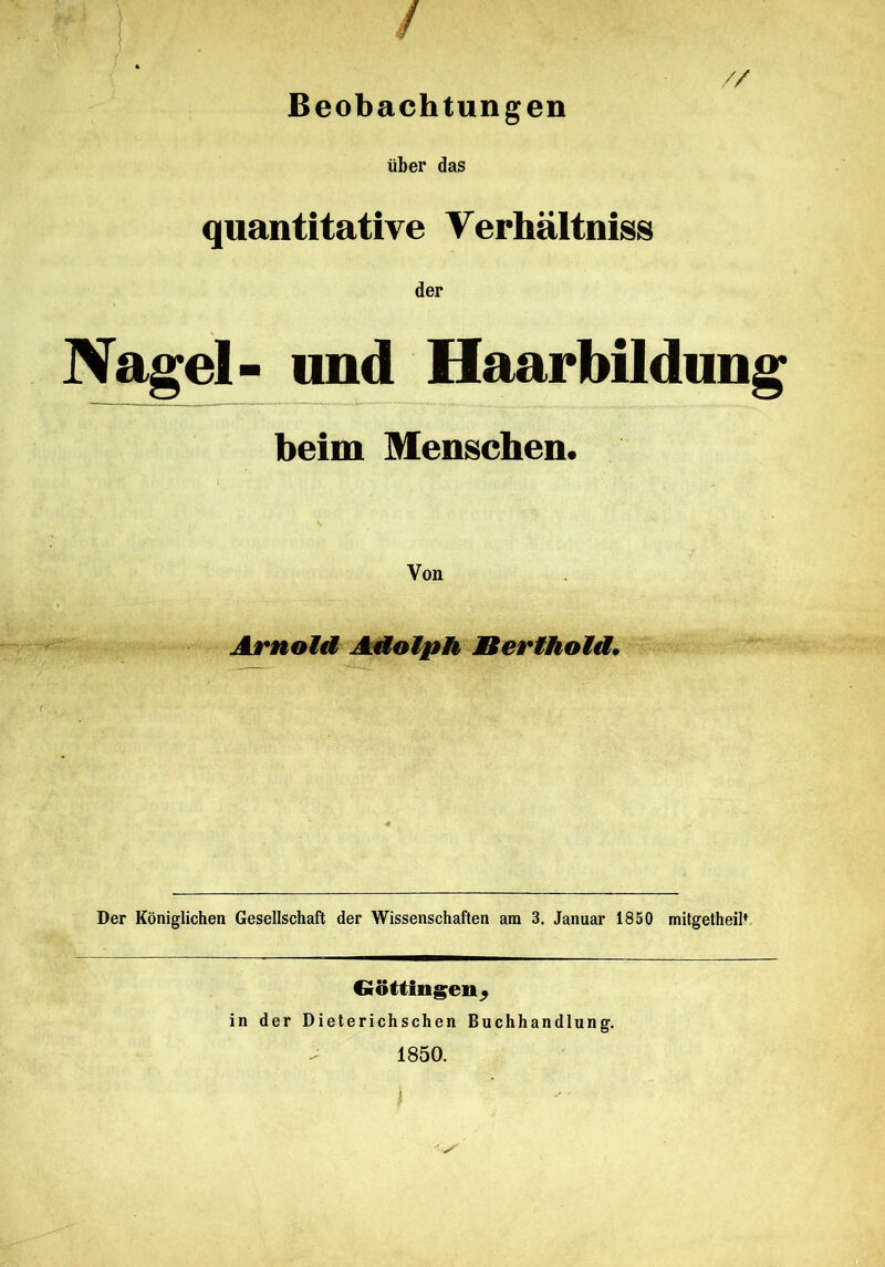 // Beobachtungen über das quantitative Verhältnis» der Nagel- und Haarbildung beim Menschen. Von Arnold Adolph Berlhold, < .. Der Königlichen Gesellschaft der Wissenschaften am 3. Januar 1850 mitgetheil* Güttingen^ in der Dieterichschen Buchhandlung. 1850.