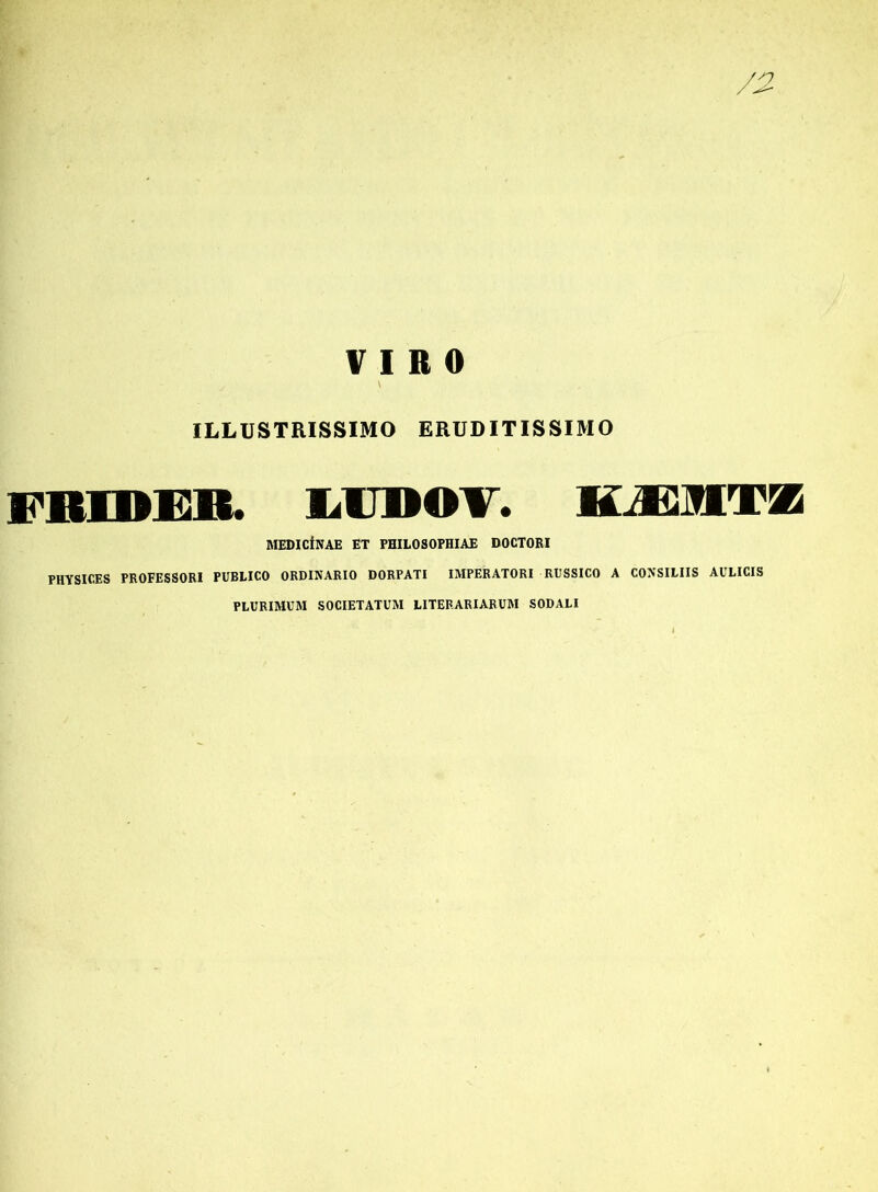 VIRO y \ ILLUSTRISSIMO ERUDITISSIMO FRIDE1I. LIMOV. KiElITK MEDICiNAE ET PHILOSOPHIAE DOCTORI PHYSICES PROFESSORI PUBLICO ORDINARIO DORPATI IMPERATORI RUSSICO A CONSILIIS AULICIS PLURIMUM SOCIETATUM LITERARIARUM SODALI
