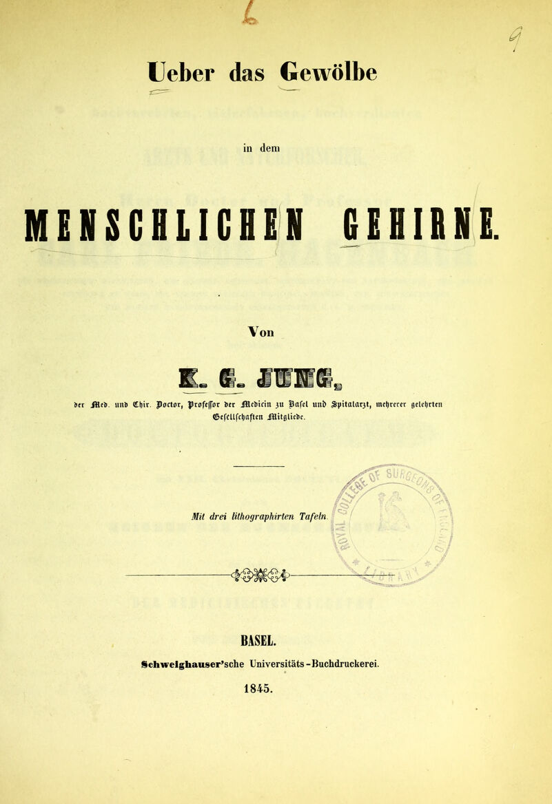 Ueber das Gewölbe in dem MENSCHLICHEN GEHIRNE. Von ber JHeb. unt) <£l)ir. poctflr, profeflbr bet Ülcbtrtn 3U Bafel unb ^jntala^t, mehrerer gcletjrteu ©efellfcljaften fttitfllicbc. BASEL. Schweighauser’sche Universitäts - Buchdruckerei.