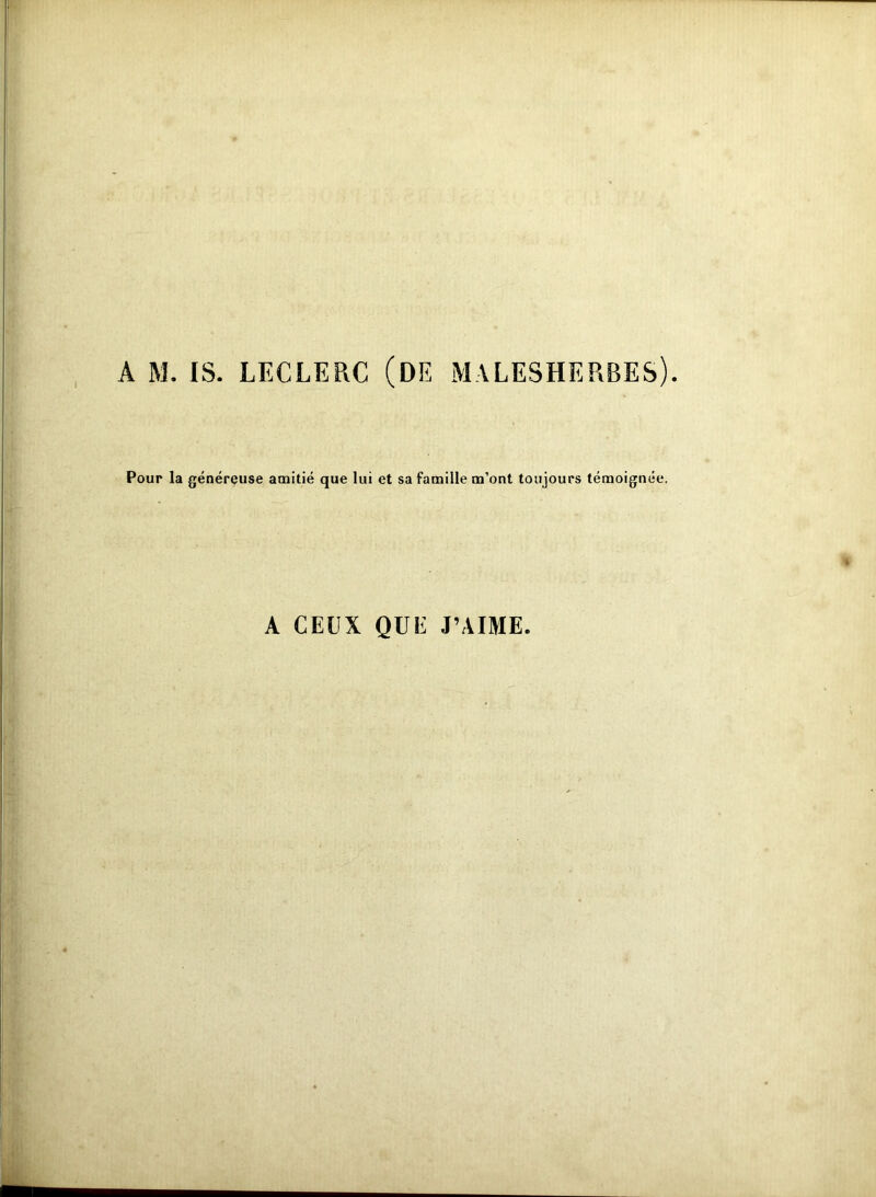 A M. IS. LECLERC (DE MALESHERBES). Pour la généreuse amitié que lui et sa famille m’ont toujours témoignée. A CEUX QUE J’AIME.