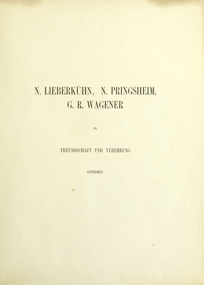 N. LIEBERKUHN, N. PRINGSHEIM, G. R. WAGENER IN FREUNDSCHAFT UND VEREHRUNG GEWIDMET.