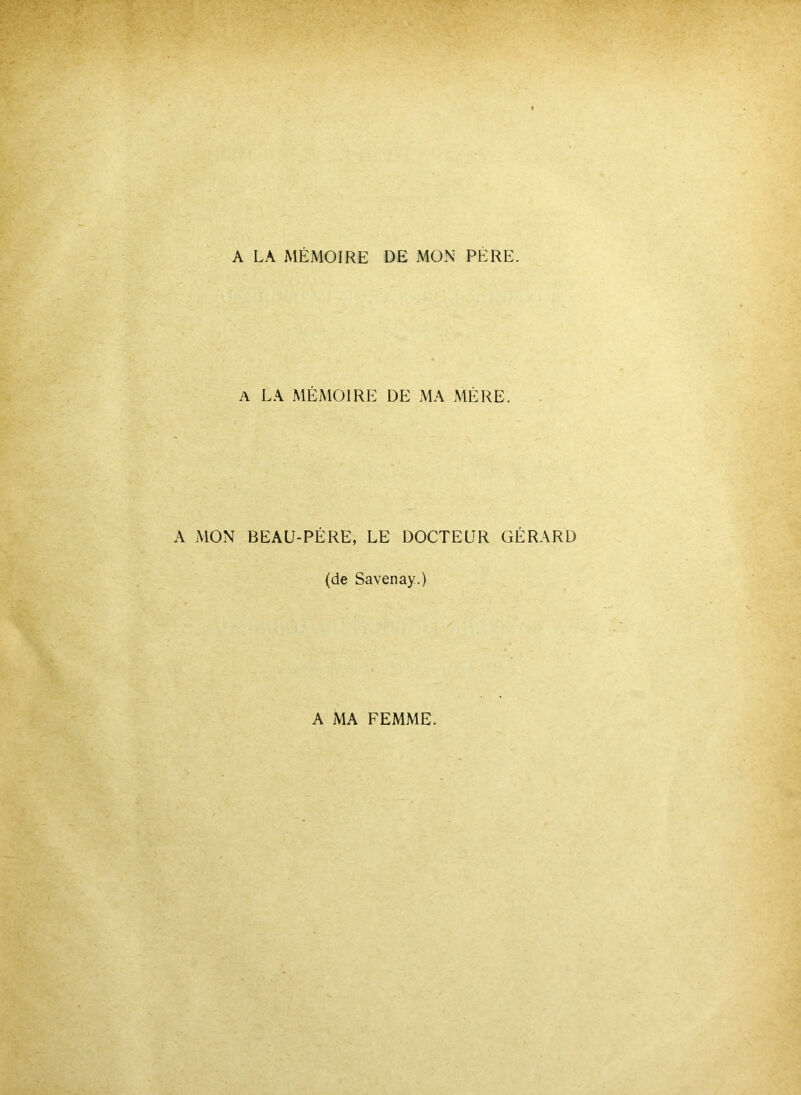 A LA MÉMOIRE DE MON PÈRE. A LA MÉMOIRE DE MA MÈRE. A MON BEAU-PÉRE, LE DOCTEUR GÉRARD (de Savenay.) A MA FEMME.