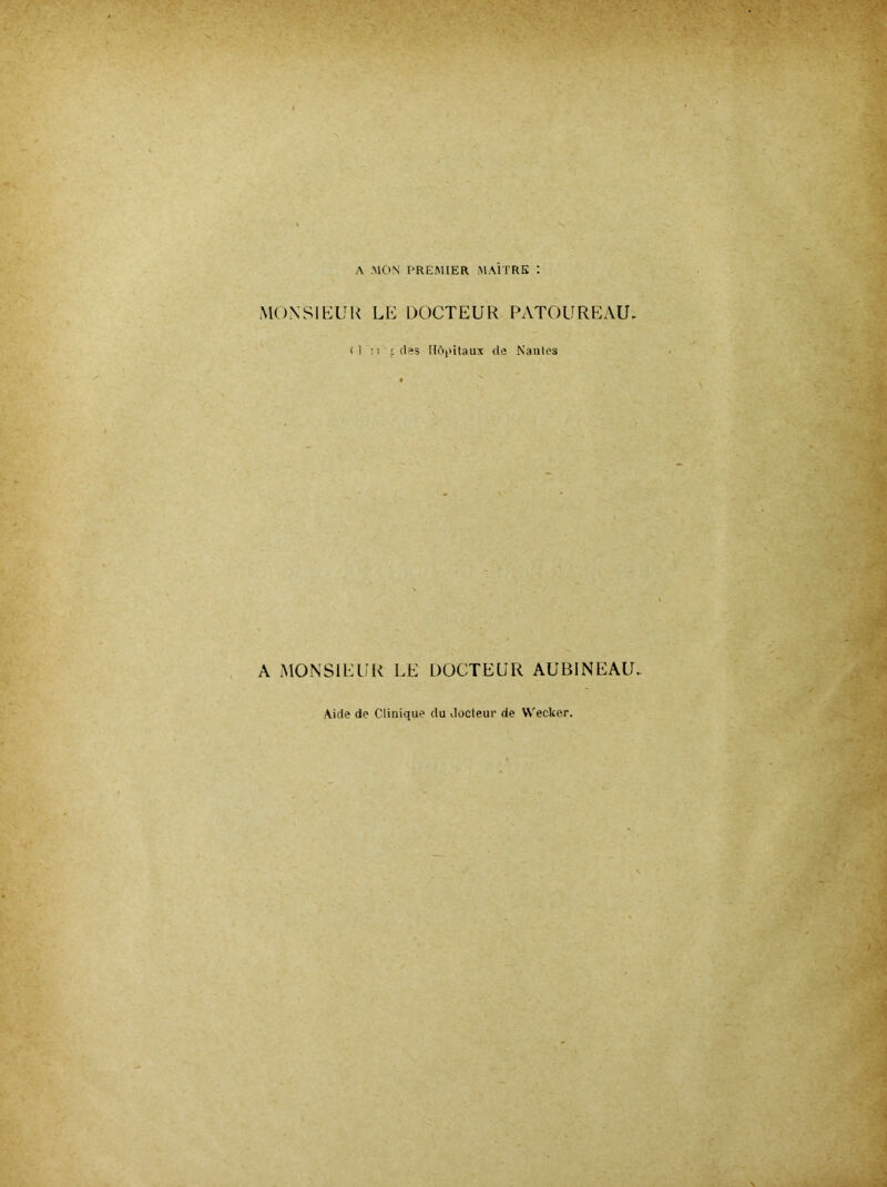 A MON' PREMIER MAÎTRE : MONSIEUR LE DOCTEUR PATOUREAU. (1 !i £cl?s nôi>itaux de Naiilos A MONSIEUR LE DOCTEUR AUBINEAU. Aide de Clinique du docteur de Wecker.