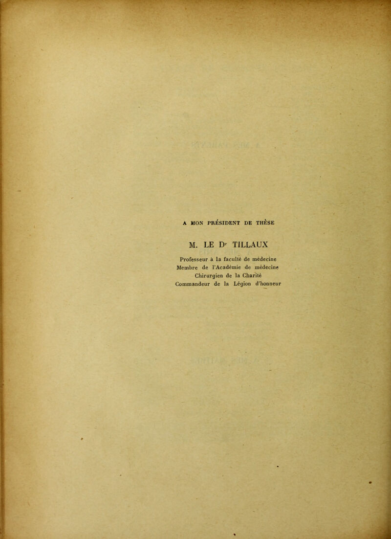 A MON PRÉSIDENT DE THESE M. LE TILLAUX Professeur à la faculté de médecine Membre de l’Académie de médecine Chirurgien de la Charité Commandeur de la Légion d’honneur