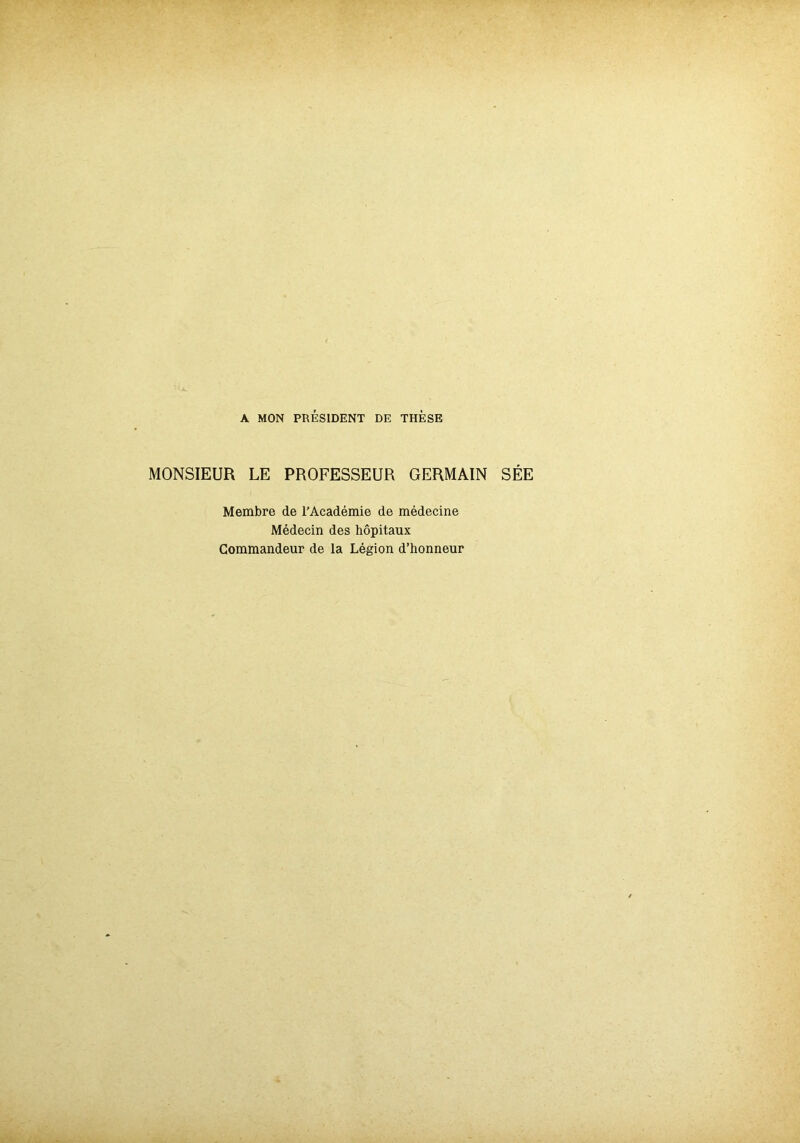 A MON PRÉSIDENT DE THESE MONSIEUR LE PROFESSEUR GERMAIN SÉE Membre de l’Académie de médecine Médecin des hôpitaux Commandeur de la Légion d’honneur