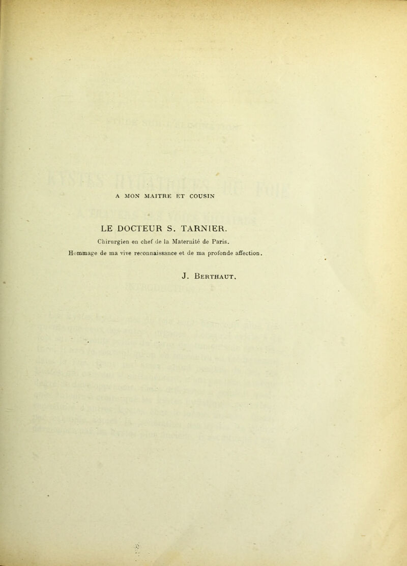 A MON MAITRE ET COUSIN LE DOCTEUR S. TARN 1ER. Chirui’gien en chef de la Maternité de Paris. Hommage de ma vive reconnaissance et de ma profonde affection. J. Berthaut,