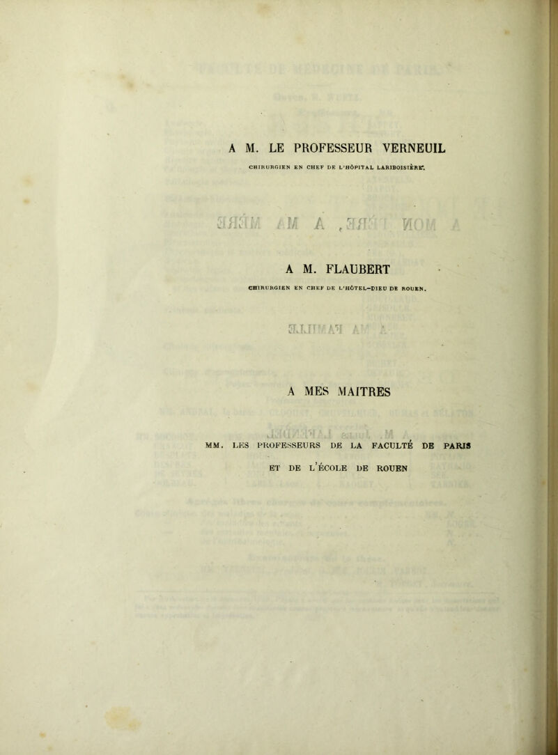 MM, CHIRURGIEN EN CHEF DE L'HÔPITAL LARIBOISIERE?, Vj ] A M. FLAUBERT CHIRURGIEN EN CHEF DE L'HÔTEL—DIEU DE ROUEN. 'iï T I Ll llll A MES MAITRES LKS PROFESSEURS DE LA FACULTE DE PARIS et de l’école de rouen