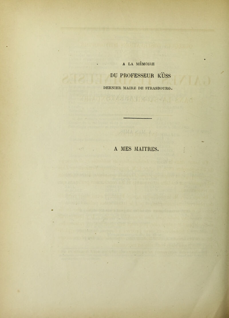 A LA MEMOIRE DU PROFESSEUR KÜSS DERNIER MAIRE DE STRASBOURG. A MES MAITRES