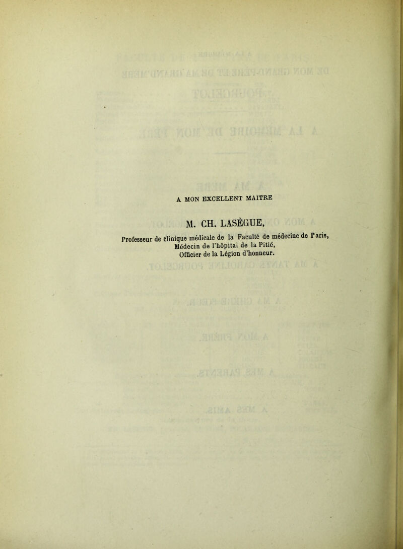 A MON EXCELLENT MAITRE M. CH. LASÈGUE, Professeur de clinique médicale de la Faculté de médecine de Paris, Médecin de l’hôpital de la Pitié, Officier de la Légion d’honneur.