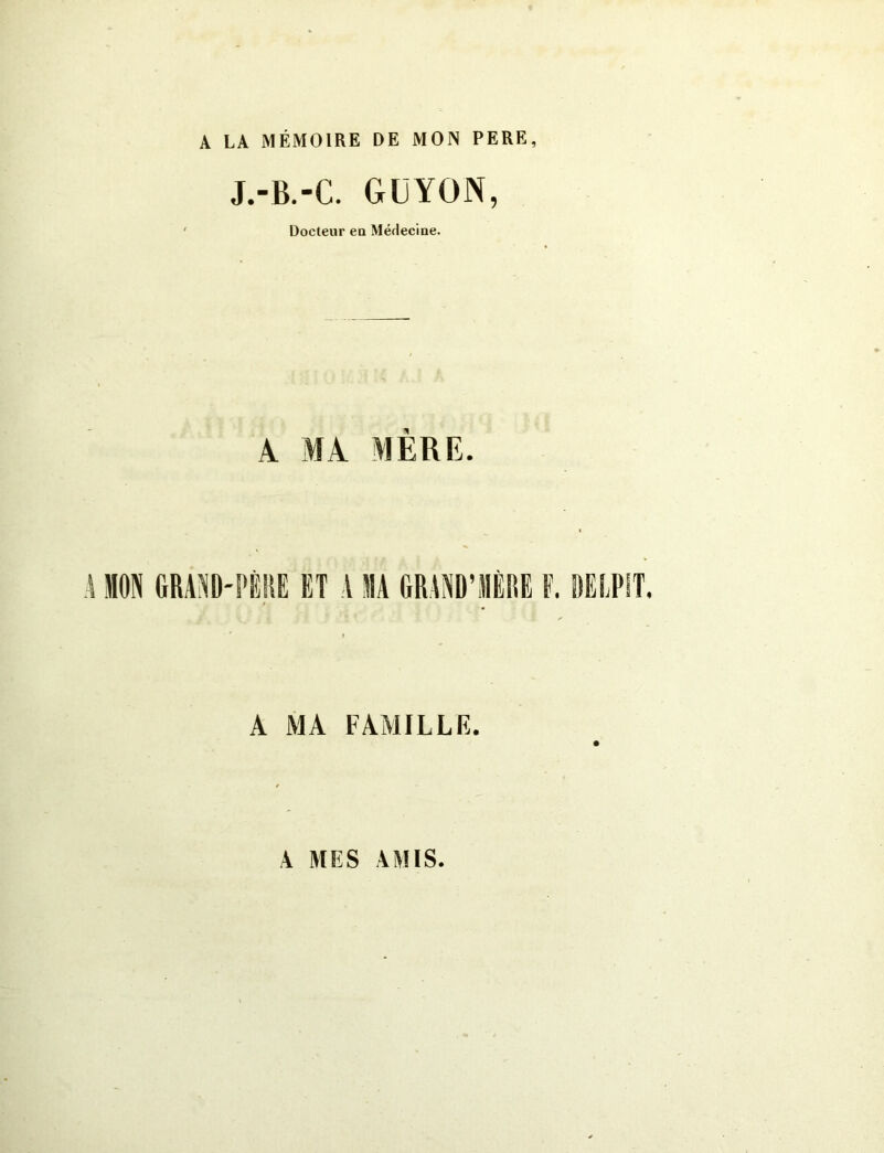 A LA MÉMOIRE DE MON PERE, J.-B.-C. Ol VON, Docteur eu Médecine. A MA MERE. MON GRAND-PÈRE ET A MA GRAND’MÈRE F. DELPST. A MA FAMILLE. A MES AMIS.