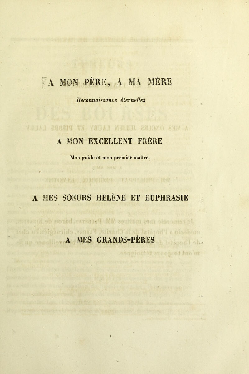 1 A MON PÈRE, A MA MÈRE Reconnaissance élernellei A MON EXCELLEiNT FRÈRE Mon guide et mon premier maître. A MES SOEURS HÉLÈNE ET EUPHRASIE , A MES GRANDS-PÈRES