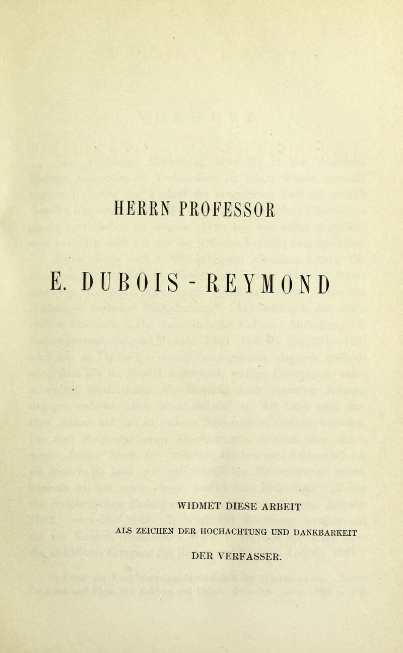 HERRN PROFESSOR E. DUBOIS - REYMOND WIDMET DIESE ARBEIT ALS ZEICHEN DER HOCHACHTUNG UND DANKBARKEIT