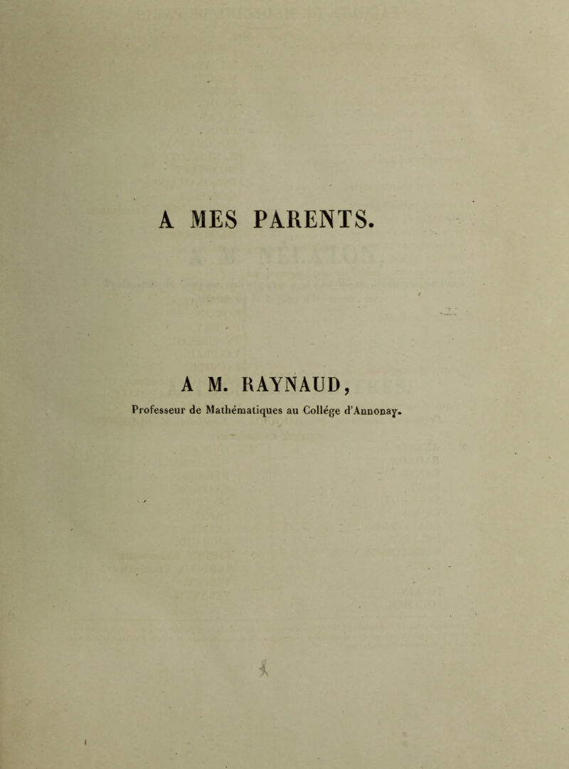 A MES PARENTS. A M. RAYNAUD, Professeur de Mathématiques au College d’Aunonay.