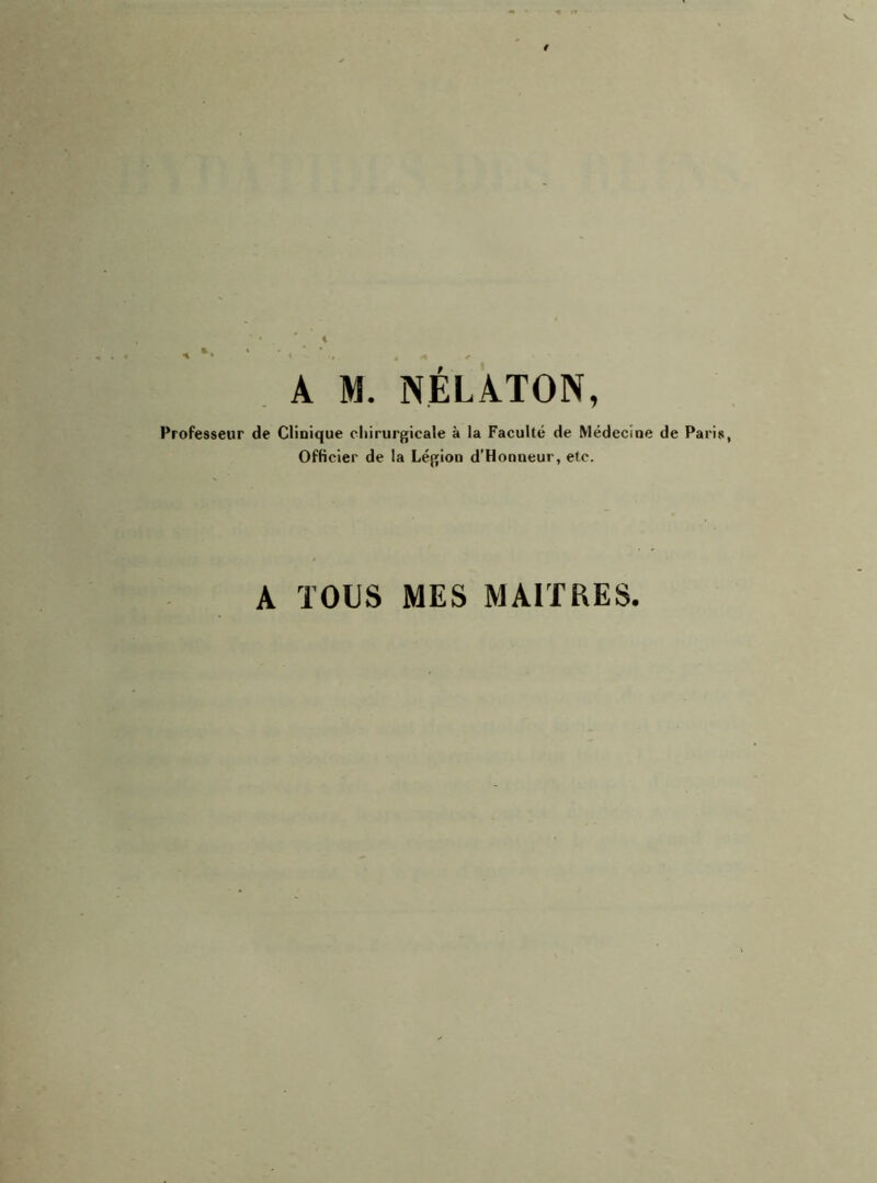 A M. NÉLATON, Professeur de Clinique chirurgicale à la Faculté de Médecine de Paris, Officier de la Légion d’Honneur, etc. A TOUS MES MAITRES