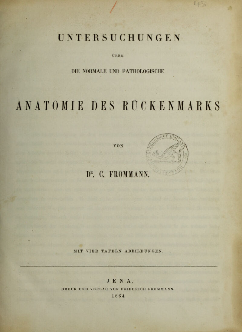 / UNTERSUCHUNGEN ÜBER DIE NORMALE UND PATHOLOGISCHE ANATOMIE DES RÜCKENMARKS MIT VIER TAFELN ABBILDUNGEN. JENA, DRUCK UND VERLAG VON FRIEDRICH PROMMANN.