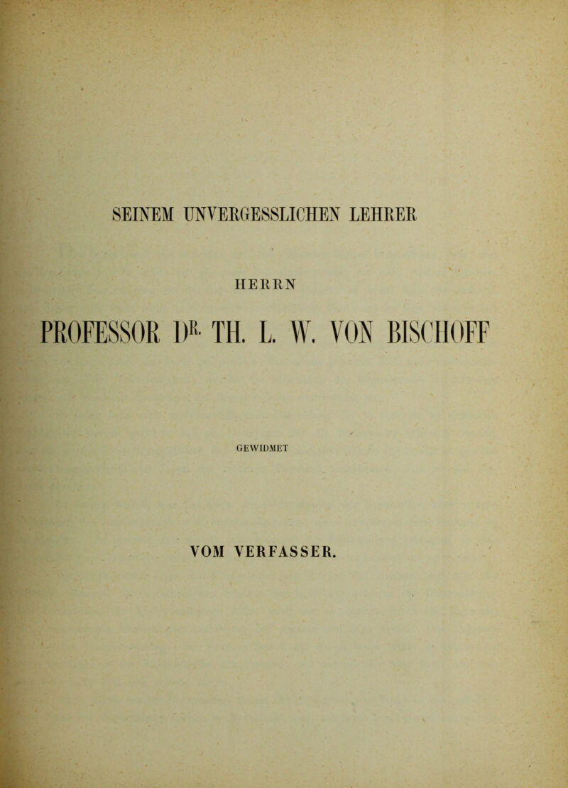 SEINEM UNVERGESSLICHEN LEHRER HERRN PROFESSOR l»«- TH. L W. VON BISCHOFF GEWIDMET VOM VERFASSER. \