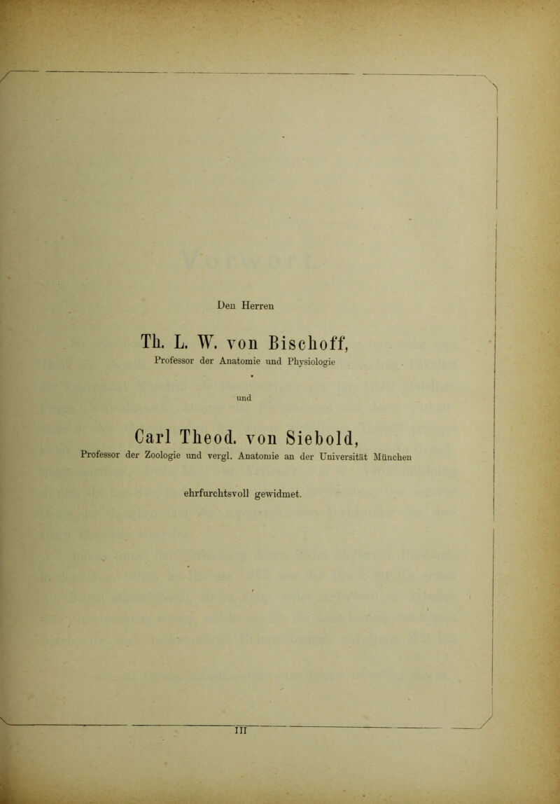 Den Herren Th. L. W. von Bischoff, Professor der Anatomie und Physiologie und Carl Theod. von Siebold, Professor der Zoologie und vergl. Anatomie an der Universität München ehrfurchtsvoll gewidmet. III