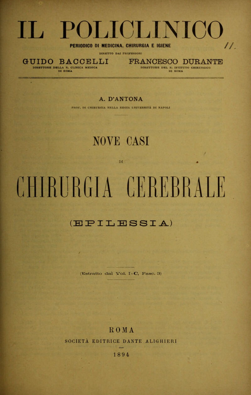 IL POLICLINICO PERIODICO DI MEDICINA, CHIRURGIA E IGIENE // DIRETTO DAI PROFESSORI GUIDO BACCELLI DIRETTORE DELLA R. CLINICA MEDICA DI ROMA FRANCESCO DURANTE DIRETTORE DEL H. ISTITUTO CHIRURGICO DI ROMA A. D’ANTONA PKOK. DI CHIRURGIA NELLA REGIA LKITERSITÀ DI NAPOLI NOVE CASI DI « CHIRURGIA GERERRALE (EIPILESSI^) (^^stratto dai Voi. I-C, Fase. 3) ROMA SOCIETÀ EDITRICE DANTE ALIGHIERI 1894