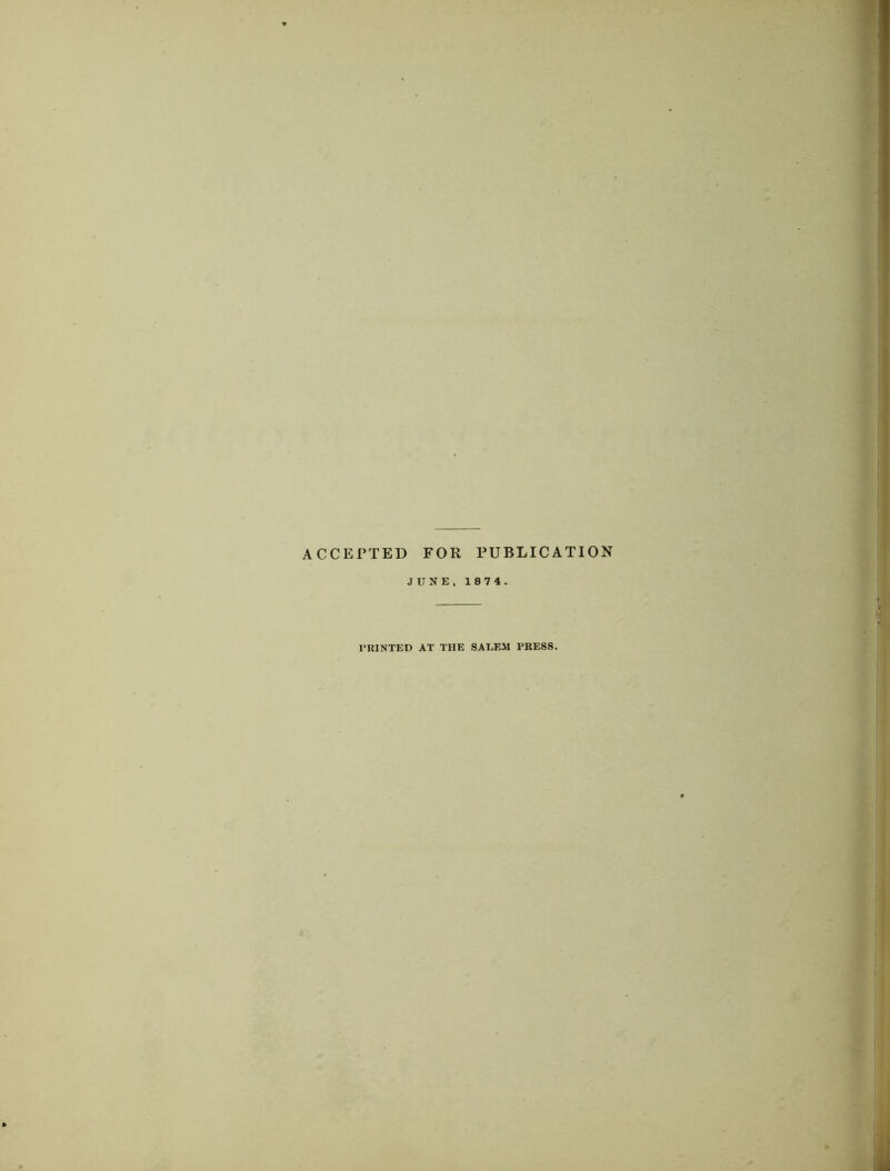 ACCEPTED FOR PUBLICATION JUNE, 1874. PRINTED AT THE SALEM PRESS.