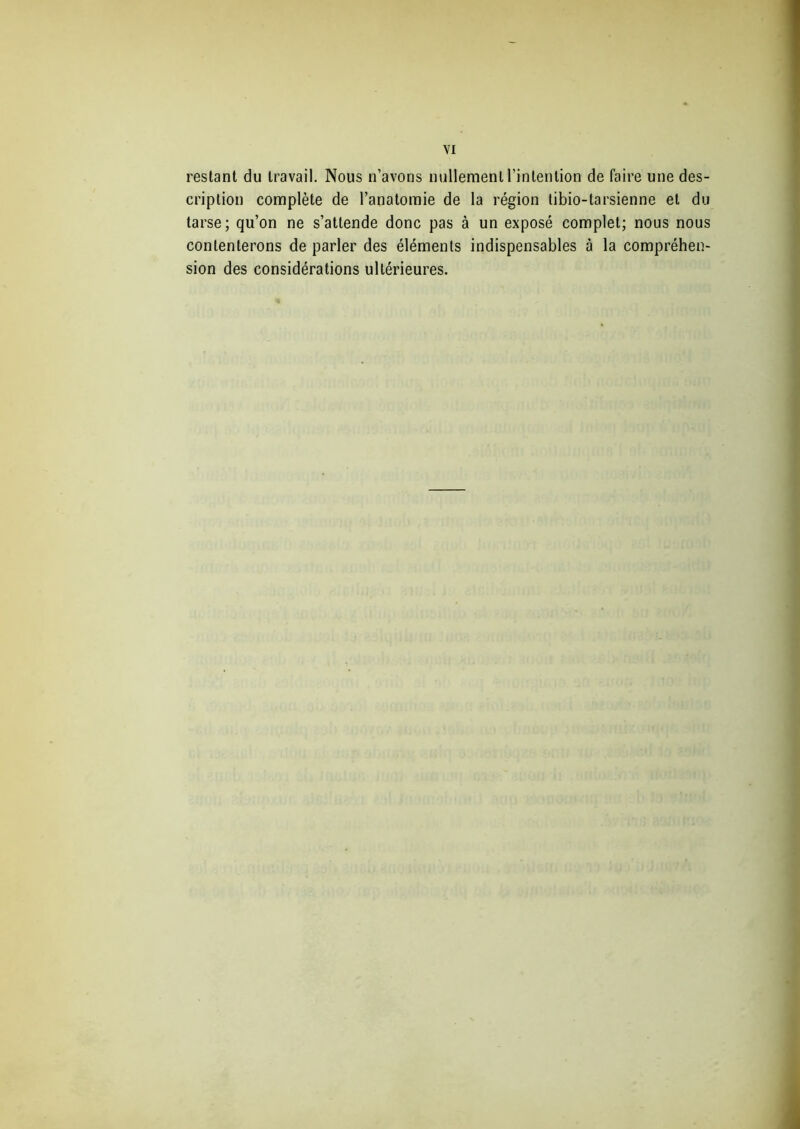 restant du travail. Nous n’avons nullement l'intention de faire une des- cription complète de l’anatomie de la région libio-tarsienne et du tarse; qu’on ne s’attende donc pas à un exposé complet; nous nous contenterons de parler des éléments indispensables à la compréhen- sion des considérations ultérieures.