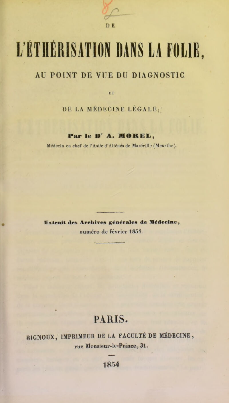 ÉTHÉRISATION DANS LA FOLIE AU POINT DE VUE DU DIAGNOSTIC DK LA MÉDECINE LÉGALE; Par le » A. 1HORGL, Médecin en cheF de l'Asile d'Aliénés de Maréville (Meurth-c). Extrait des Archives générales de Médecine v numéro de février 1851. PARIS. RIGNOUX, IMPRIMEUR DE LA FACULTÉ DE MÉDECINE, rue Monsieui-le-Prince, 31. 1854